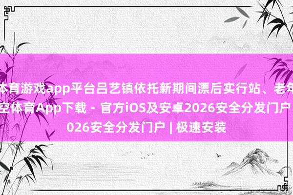 体育游戏app平台吕艺镇依托新期间漂后实行站、老年公寓等-星空体育App下载 - 官方iOS及安卓2026安全分发门户 | 极速安装