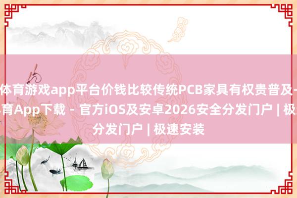体育游戏app平台价钱比较传统PCB家具有权贵普及-星空体育App下载 - 官方iOS及安卓2026安全分发门户 | 极速安装