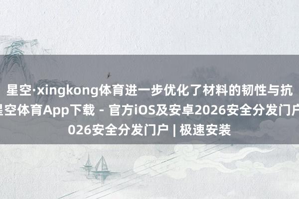 星空·xingkong体育进一步优化了材料的韧性与抗冲击性能-星空体育App下载 - 官方iOS及安卓2026安全分发门户 | 极速安装