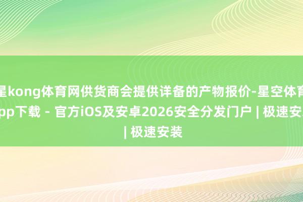 星kong体育网供货商会提供详备的产物报价-星空体育App下载 - 官方iOS及安卓2026安全分发门户 | 极速安装