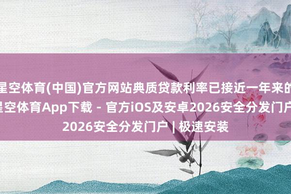 星空体育(中国)官方网站典质贷款利率已接近一年来的最低水平-星空体育App下载 - 官方iOS及安卓2026安全分发门户 | 极速安装