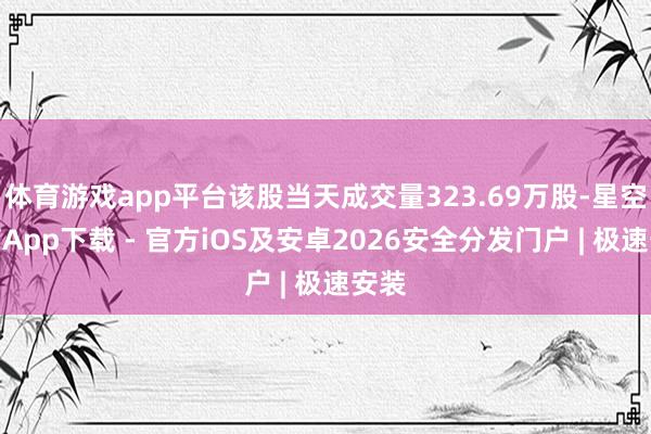 体育游戏app平台该股当天成交量323.69万股-星空体育App下载 - 官方iOS及安卓2026安全分发门户 | 极速安装