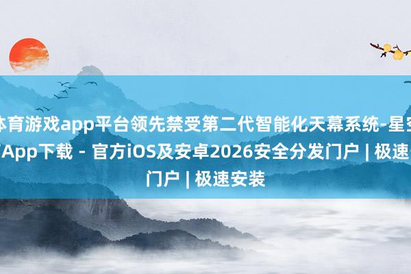 体育游戏app平台领先禁受第二代智能化天幕系统-星空体育App下载 - 官方iOS及安卓2026安全分发门户 | 极速安装