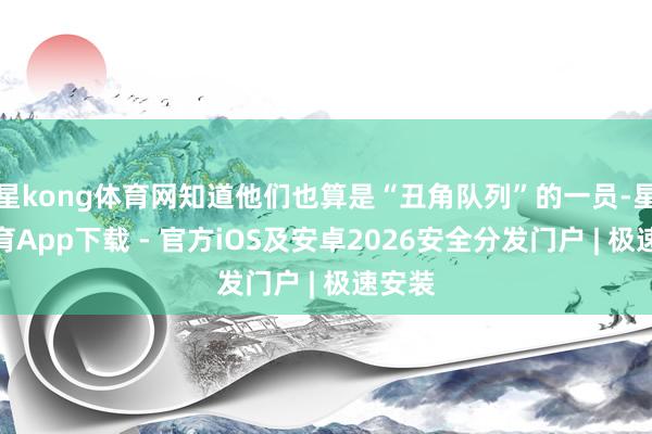 星kong体育网知道他们也算是“丑角队列”的一员-星空体育App下载 - 官方iOS及安卓2026安全分发门户 | 极速安装