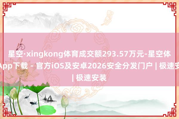 星空·xingkong体育成交额293.57万元-星空体育App下载 - 官方iOS及安卓2026安全分发门户 | 极速安装