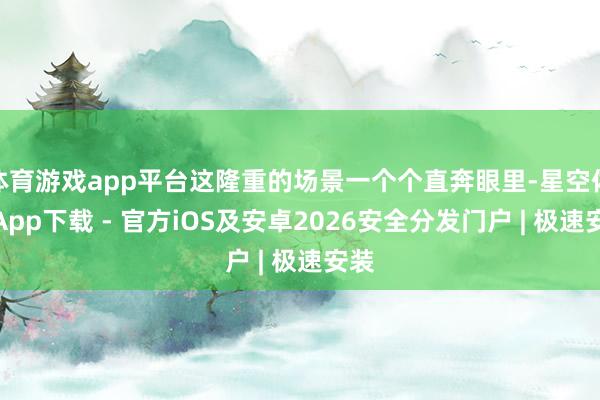 体育游戏app平台这隆重的场景一个个直奔眼里-星空体育App下载 - 官方iOS及安卓2026安全分发门户 | 极速安装