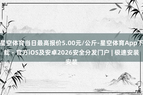 星空体育当日最高报价5.00元/公斤-星空体育App下载 - 官方iOS及安卓2026安全分发门户 | 极速安装
