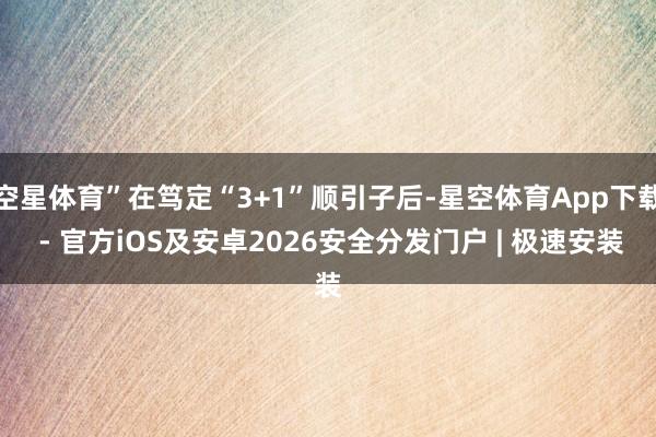 空星体育”在笃定“3+1”顺引子后-星空体育App下载 - 官方iOS及安卓2026安全分发门户 | 极速安装