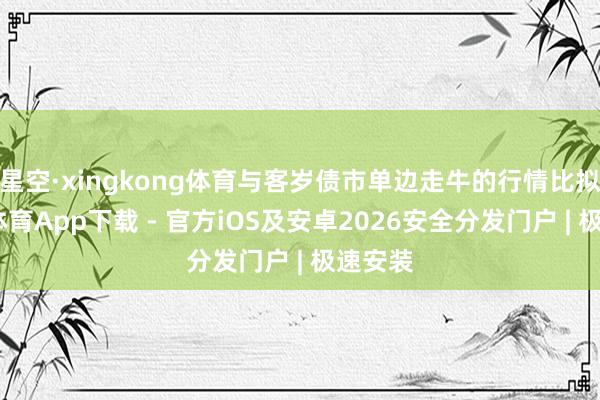 星空·xingkong体育与客岁债市单边走牛的行情比拟-星空体育App下载 - 官方iOS及安卓2026安全分发门户 | 极速安装