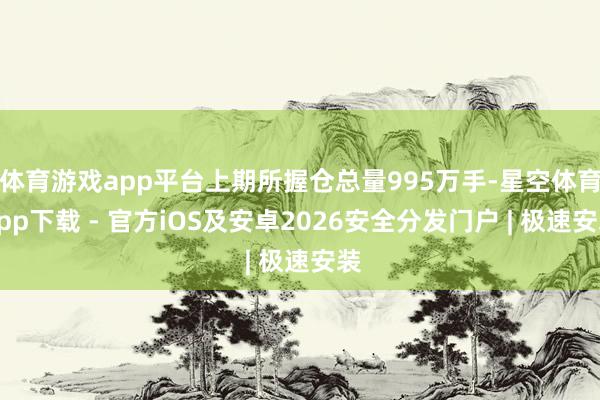 体育游戏app平台上期所握仓总量995万手-星空体育App下载 - 官方iOS及安卓2026安全分发门户 | 极速安装