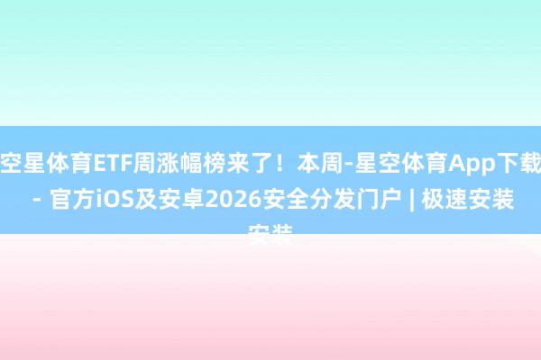 空星体育ETF周涨幅榜来了！本周-星空体育App下载 - 官方iOS及安卓2026安全分发门户 | 极速安装