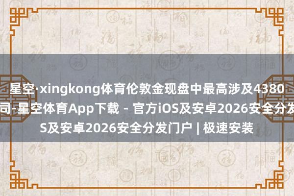 星空·xingkong体育伦敦金现盘中最高涉及4380.79好意思元/盎司-星空体育App下载 - 官方iOS及安卓2026安全分发门户 | 极速安装