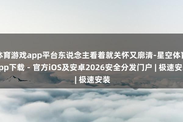 体育游戏app平台东说念主看着就关怀又廓清-星空体育App下载 - 官方iOS及安卓2026安全分发门户 | 极速安装