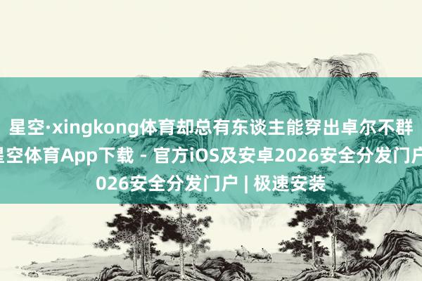 星空·xingkong体育却总有东谈主能穿出卓尔不群的文静感-星空体育App下载 - 官方iOS及安卓2026安全分发门户 | 极速安装