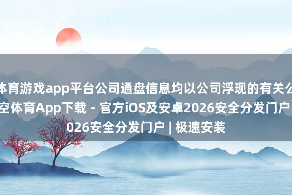 体育游戏app平台公司通盘信息均以公司浮现的有关公告为准-星空体育App下载 - 官方iOS及安卓2026安全分发门户 | 极速安装