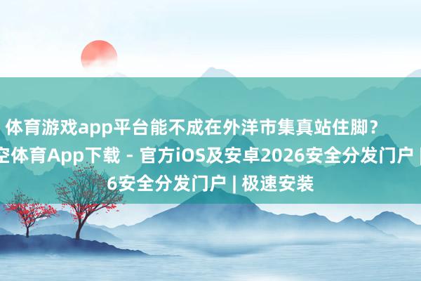 体育游戏app平台能不成在外洋市集真站住脚？        再说-星空体育App下载 - 官方iOS及安卓2026安全分发门户 | 极速安装