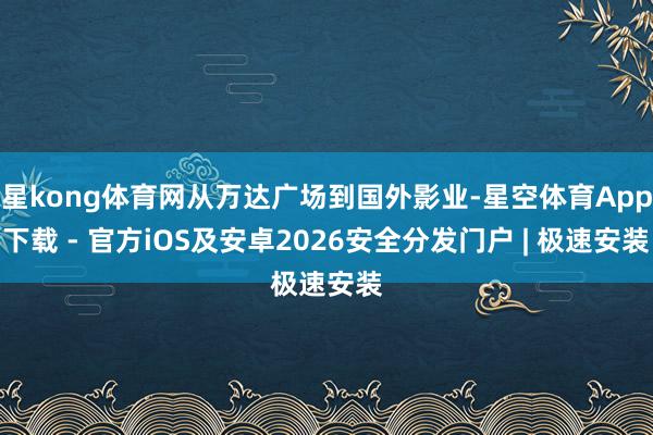 星kong体育网从万达广场到国外影业-星空体育App下载 - 官方iOS及安卓2026安全分发门户 | 极速安装