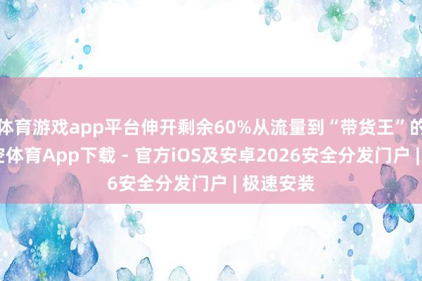 体育游戏app平台伸开剩余60%从流量到“带货王”的质变-星空体育App下载 - 官方iOS及安卓2026安全分发门户 | 极速安装