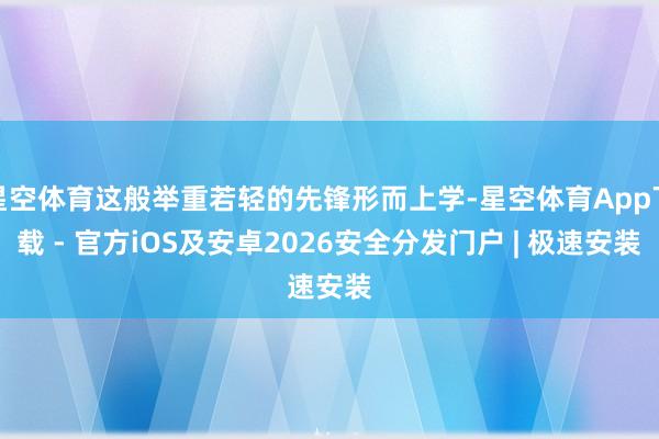 星空体育这般举重若轻的先锋形而上学-星空体育App下载 - 官方iOS及安卓2026安全分发门户 | 极速安装