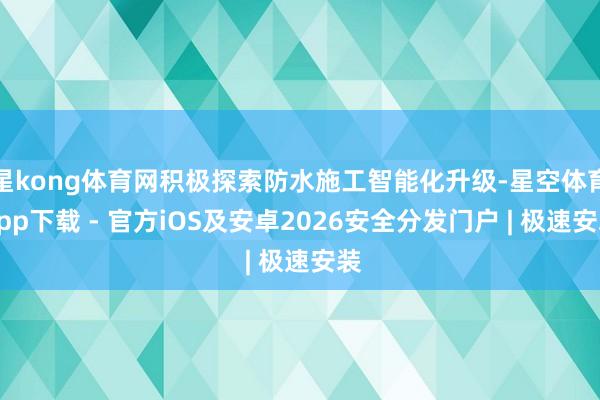 星kong体育网积极探索防水施工智能化升级-星空体育App下载 - 官方iOS及安卓2026安全分发门户 | 极速安装