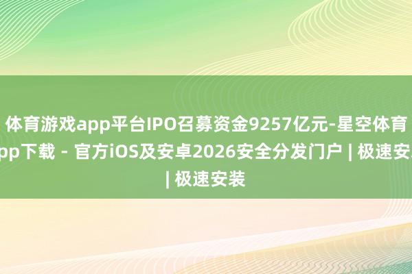 体育游戏app平台IPO召募资金9257亿元-星空体育App下载 - 官方iOS及安卓2026安全分发门户 | 极速安装