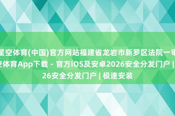 星空体育(中国)官方网站福建省龙岩市新罗区法院一审合计-星空体育App下载 - 官方iOS及安卓2026安全分发门户 | 极速安装
