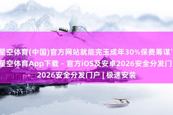 星空体育(中国)官方网站就能完玉成年30%保费筹谋”的执行逻辑-星空体育App下载 - 官方iOS及安卓2026安全分发门户 | 极速安装