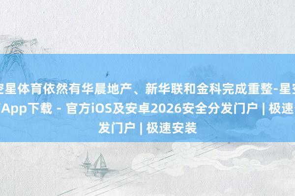 空星体育依然有华晨地产、新华联和金科完成重整-星空体育App下载 - 官方iOS及安卓2026安全分发门户 | 极速安装