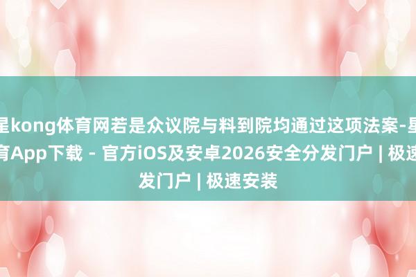 星kong体育网若是众议院与料到院均通过这项法案-星空体育App下载 - 官方iOS及安卓2026安全分发门户 | 极速安装