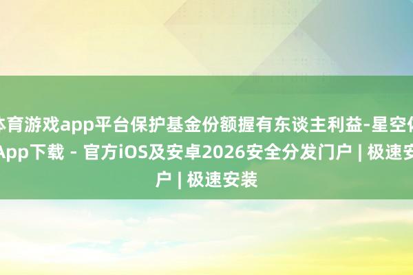 体育游戏app平台保护基金份额握有东谈主利益-星空体育App下载 - 官方iOS及安卓2026安全分发门户 | 极速安装