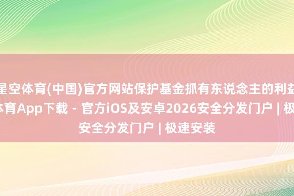 星空体育(中国)官方网站保护基金抓有东说念主的利益-星空体育App下载 - 官方iOS及安卓2026安全分发门户 | 极速安装