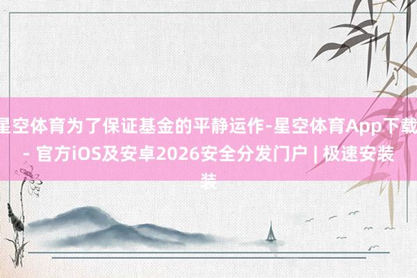 星空体育为了保证基金的平静运作-星空体育App下载 - 官方iOS及安卓2026安全分发门户 | 极速安装