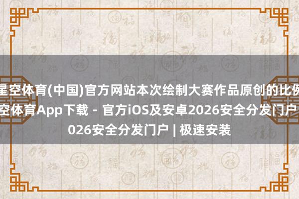 星空体育(中国)官方网站本次绘制大赛作品原创的比例出奇高-星空体育App下载 - 官方iOS及安卓2026安全分发门户 | 极速安装