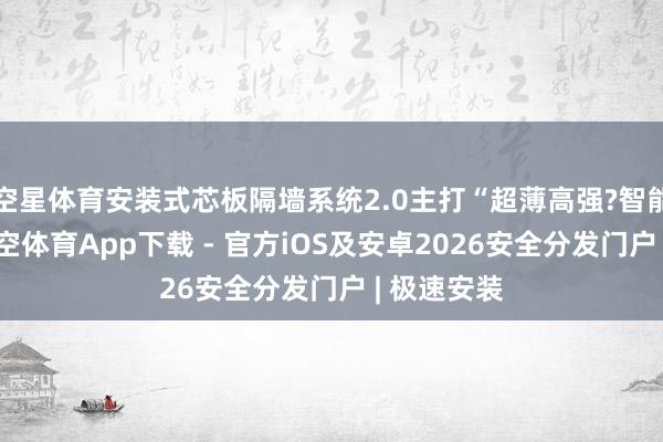 空星体育安装式芯板隔墙系统2.0主打“超薄高强?智能适配”-星空体育App下载 - 官方iOS及安卓2026安全分发门户 | 极速安装