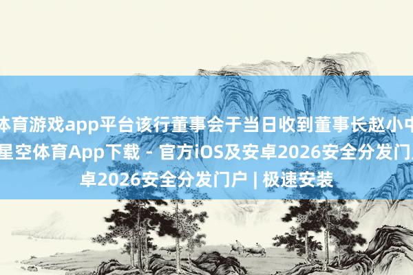体育游戏app平台该行董事会于当日收到董事长赵小中的离职论说-星空体育App下载 - 官方iOS及安卓2026安全分发门户 | 极速安装