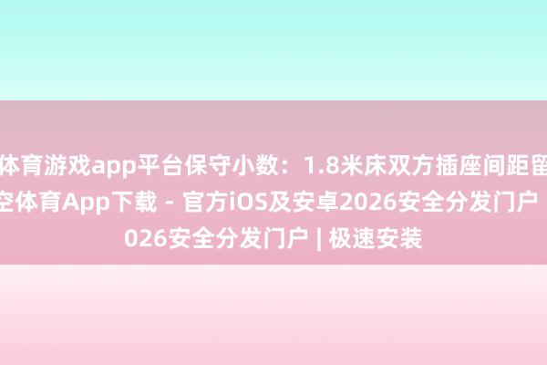 体育游戏app平台保守小数：1.8米床双方插座间距留2.2米-星空体育App下载 - 官方iOS及安卓2026安全分发门户 | 极速安装
