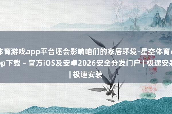 体育游戏app平台还会影响咱们的家居环境-星空体育App下载 - 官方iOS及安卓2026安全分发门户 | 极速安装