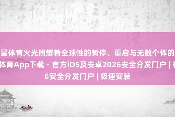 空星体育火光照耀着全球性的暂停、重启与无数个体的飘渺-星空体育App下载 - 官方iOS及安卓2026安全分发门户 | 极速安装