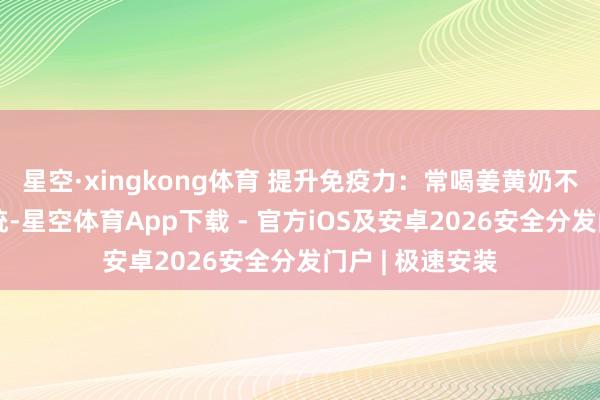 星空·xingkong体育 提升免疫力：常喝姜黄奶不错增强免疫系统-星空体育App下载 - 官方iOS及安卓2026安全分发门户 | 极速安装