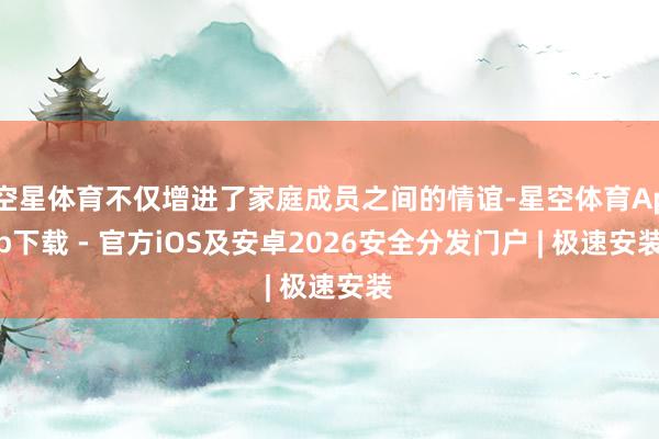 空星体育不仅增进了家庭成员之间的情谊-星空体育App下载 - 官方iOS及安卓2026安全分发门户 | 极速安装