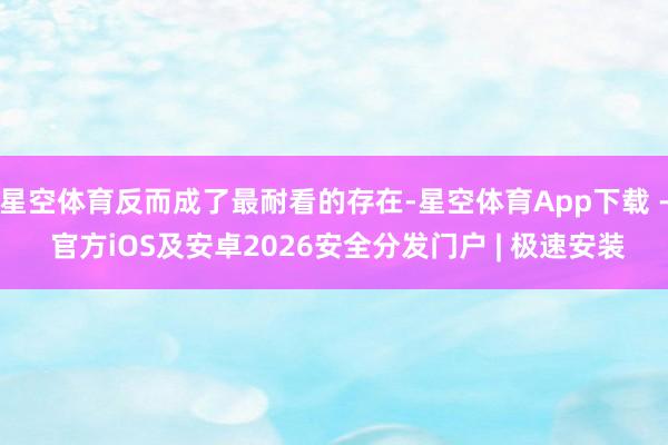 星空体育反而成了最耐看的存在-星空体育App下载 - 官方iOS及安卓2026安全分发门户 | 极速安装