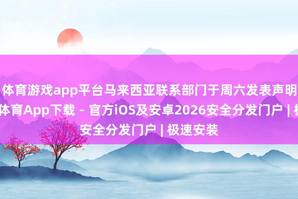 体育游戏app平台　　马来西亚联系部门于周六发表声明称-星空体育App下载 - 官方iOS及安卓2026安全分发门户 | 极速安装