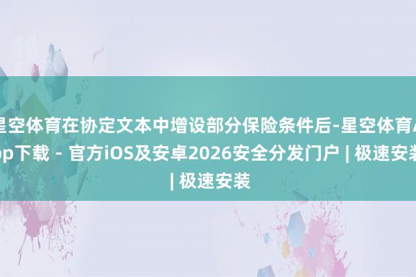 星空体育在协定文本中增设部分保险条件后-星空体育App下载 - 官方iOS及安卓2026安全分发门户 | 极速安装