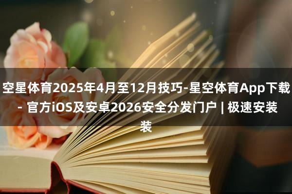 空星体育2025年4月至12月技巧-星空体育App下载 - 官方iOS及安卓2026安全分发门户 | 极速安装