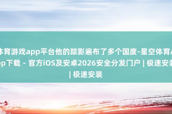 体育游戏app平台他的踪影遍布了多个国度-星空体育App下载 - 官方iOS及安卓2026安全分发门户 | 极速安装