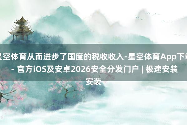 星空体育从而进步了国度的税收收入-星空体育App下载 - 官方iOS及安卓2026安全分发门户 | 极速安装