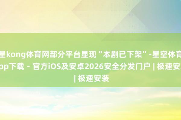 星kong体育网部分平台显现“本剧已下架”-星空体育App下载 - 官方iOS及安卓2026安全分发门户 | 极速安装