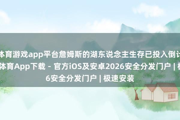 体育游戏app平台詹姆斯的湖东说念主生存已投入倒计时-星空体育App下载 - 官方iOS及安卓2026安全分发门户 | 极速安装