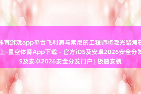 体育游戏app平台飞利浦与索尼的工程师将激光聚焦在薄薄的聚碳酸酯上-星空体育App下载 - 官方iOS及安卓2026安全分发门户 | 极速安装