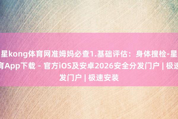 星kong体育网准姆妈必查1.基础评估:身体搜检-星空体育App下载 - 官方iOS及安卓2026安全分发门户 | 极速安装